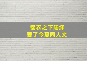 锦衣之下陆绎要了今夏同人文