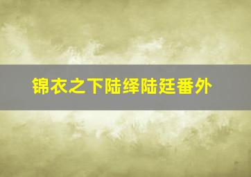 锦衣之下陆绎陆廷番外