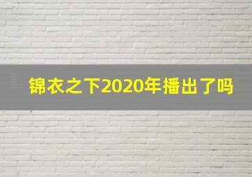 锦衣之下2020年播出了吗