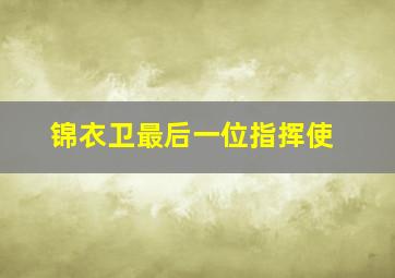 锦衣卫最后一位指挥使