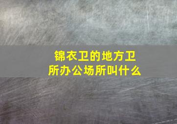 锦衣卫的地方卫所办公场所叫什么