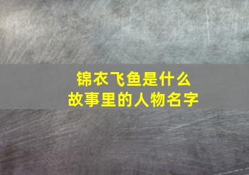 锦衣飞鱼是什么故事里的人物名字