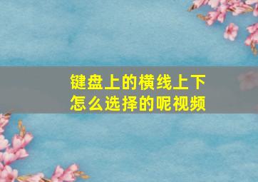 键盘上的横线上下怎么选择的呢视频