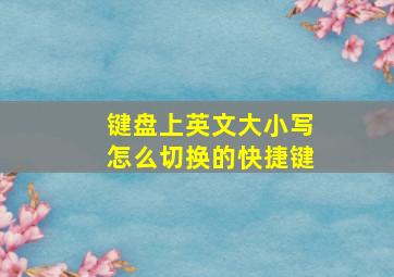 键盘上英文大小写怎么切换的快捷键