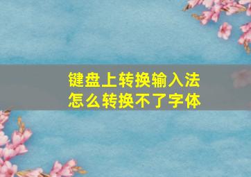 键盘上转换输入法怎么转换不了字体