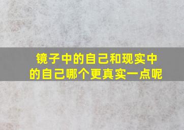 镜子中的自己和现实中的自己哪个更真实一点呢