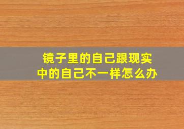 镜子里的自己跟现实中的自己不一样怎么办