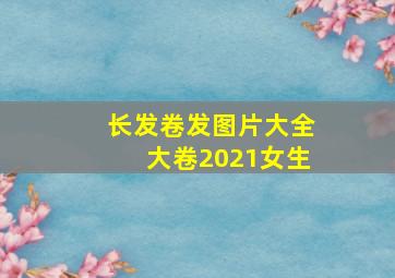 长发卷发图片大全大卷2021女生