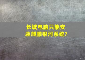 长城电脑只能安装麒麟银河系统?