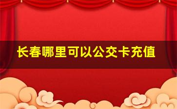 长春哪里可以公交卡充值