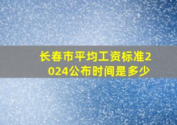 长春市平均工资标准2024公布时间是多少