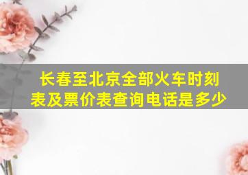 长春至北京全部火车时刻表及票价表查询电话是多少