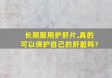 长期服用护肝片,真的可以保护自己的肝脏吗?