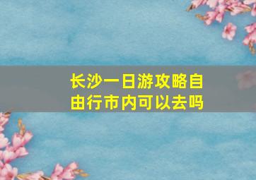 长沙一日游攻略自由行市内可以去吗