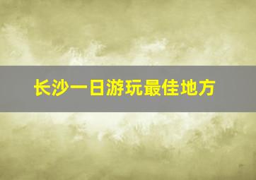 长沙一日游玩最佳地方