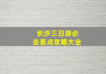 长沙三日游必去景点攻略大全