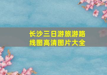 长沙三日游旅游路线图高清图片大全