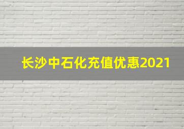 长沙中石化充值优惠2021