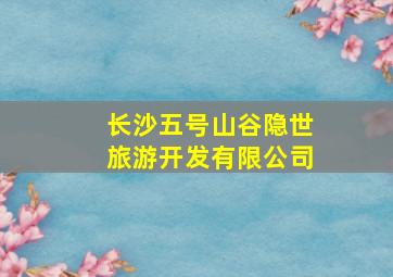 长沙五号山谷隐世旅游开发有限公司