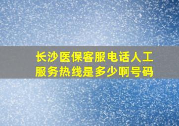 长沙医保客服电话人工服务热线是多少啊号码