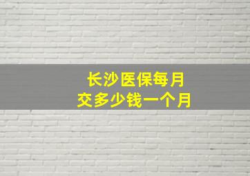 长沙医保每月交多少钱一个月