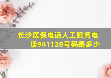 长沙医保电话人工服务电话961128号码是多少