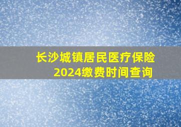 长沙城镇居民医疗保险2024缴费时间查询