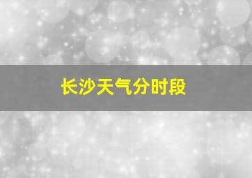 长沙天气分时段