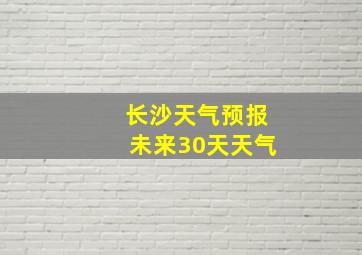 长沙天气预报未来30天天气