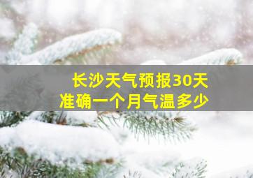 长沙天气预报30天准确一个月气温多少