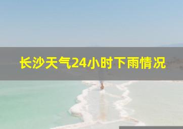 长沙天气24小时下雨情况