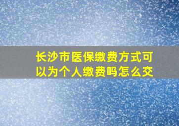 长沙市医保缴费方式可以为个人缴费吗怎么交