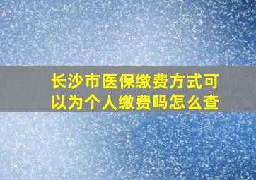 长沙市医保缴费方式可以为个人缴费吗怎么查