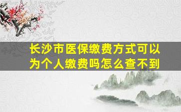 长沙市医保缴费方式可以为个人缴费吗怎么查不到