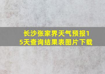 长沙张家界天气预报15天查询结果表图片下载