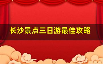 长沙景点三日游最佳攻略