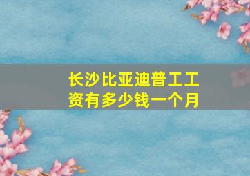 长沙比亚迪普工工资有多少钱一个月