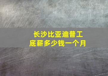 长沙比亚迪普工底薪多少钱一个月