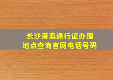 长沙港澳通行证办理地点查询官网电话号码