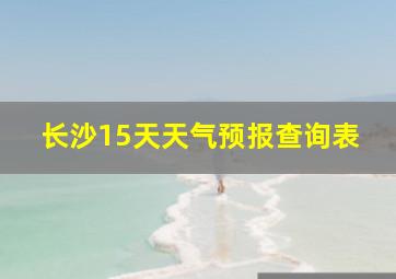 长沙15天天气预报查询表