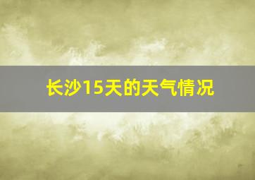 长沙15天的天气情况