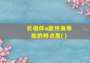 长相伴a款终身寿险的特点是( )