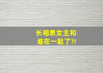 长相思女主和谁在一起了?!