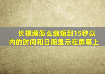 长视频怎么缩短到15秒以内的时间和日期显示在屏幕上