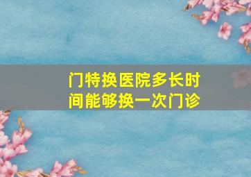 门特换医院多长时间能够换一次门诊