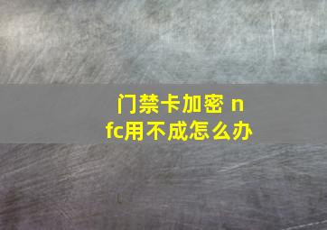 门禁卡加密 nfc用不成怎么办