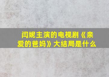 闫妮主演的电视剧《亲爱的爸妈》大结局是什么