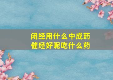 闭经用什么中成药催经好呢吃什么药