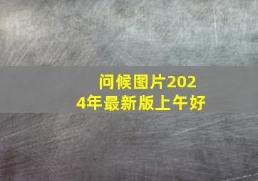 问候图片2024年最新版上午好