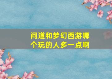 问道和梦幻西游哪个玩的人多一点啊